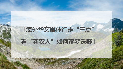 海外华文媒体行走“三夏” 看“新农人”如何逐梦沃野