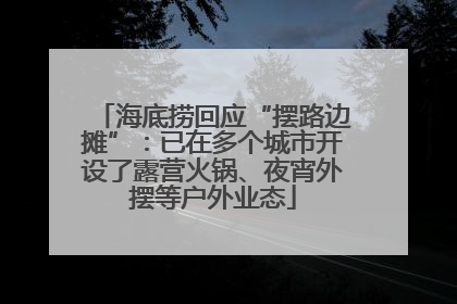 海底捞回应“摆路边摊”：已在多个城市开设了露营火锅、夜宵外摆等户外业态
