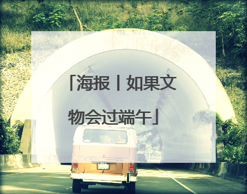 海报丨如果文物会过端午