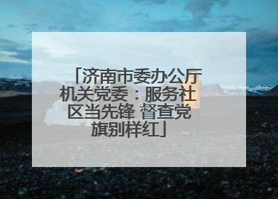 济南市委办公厅机关党委：服务社区当先锋 督查党旗别样红