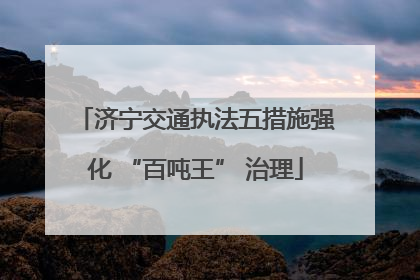 济宁交通执法五措施强化 “百吨王” 治理