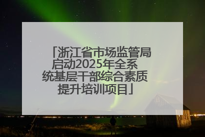 浙江省市场监管局启动2025年全系统基层干部综合素质提升培训项目