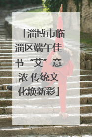 淄博市临淄区端午佳节“艾”意浓 传统文化焕新彩