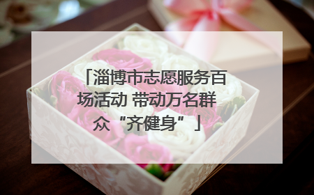 淄博市志愿服务百场活动 带动万名群众“齐健身”