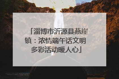 淄博市沂源县燕崖镇：浓情端午话文明 多彩活动暖人心