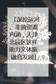 深挖运河、非遗资源内涵，天津北辰区这样助力文体旅融合发展