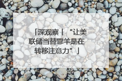 深观察丨“让美联储当替罪羊是在转移注意力”