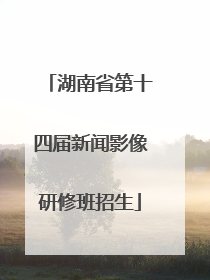 湖南省第十四届新闻影像研修班招生