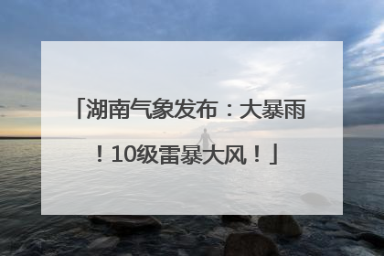 湖南气象发布：大暴雨！10级雷暴大风！