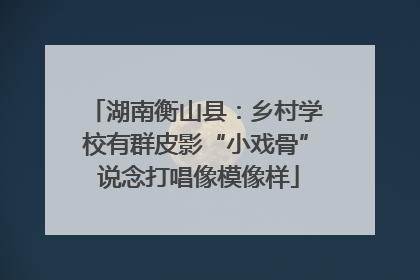 湖南衡山县：乡村学校有群皮影“小戏骨” 说念打唱像模像样