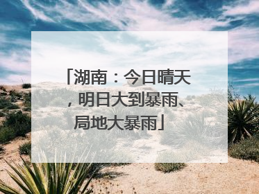 湖南：今日晴天，明日大到暴雨、局地大暴雨