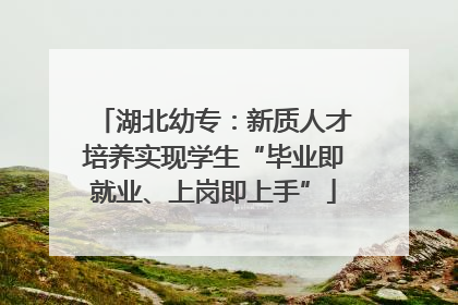 湖北幼专：新质人才培养实现学生“毕业即就业、上岗即上手”