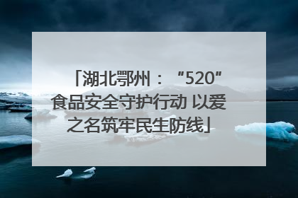 湖北鄂州：“520”食品安全守护行动 以爱之名筑牢民生防线