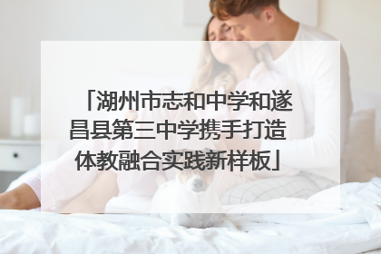 湖州市志和中学和遂昌县第三中学携手打造体教融合实践新样板