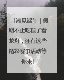 湘见端午｜假期不止吃粽子看龙舟，还有这些精彩赛事活动等你来