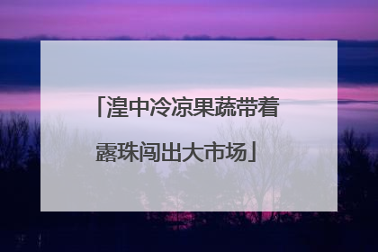 湟中冷凉果蔬带着露珠闯出大市场