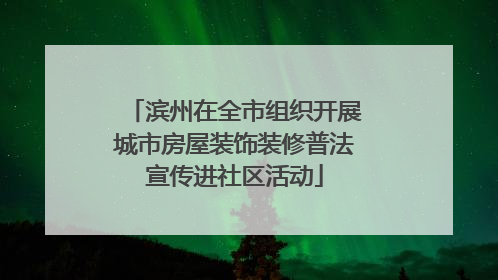 滨州在全市组织开展城市房屋装饰装修普法宣传进社区活动