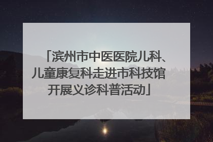 滨州市中医医院儿科、儿童康复科走进市科技馆开展义诊科普活动