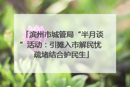 滨州市城管局“半月谈”活动：引摊入市解民忧 疏堵结合护民生