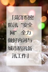 菏泽织密防汛“安全网” 全力做好内河与城市防汛备汛工作