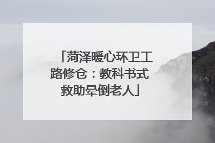 菏泽暖心环卫工路修仓：教科书式救助晕倒老人