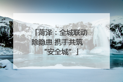 菏泽：全城联动除隐患 携手共筑“安全城”