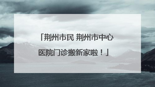 荆州市民 荆州市中心医院门诊搬新家啦！