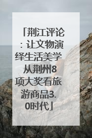 荆江评论：让文物演绎生活美学 从荆州8项大奖看旅游商品3.0时代