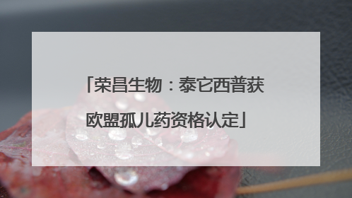 荣昌生物：泰它西普获欧盟孤儿药资格认定