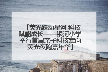 荧光跃动星河 科技赋能成长——银河小学举行首届亲子科技定向荧光夜跑嘉年华