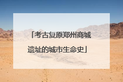 考古复原郑州商城遗址的城市生命史