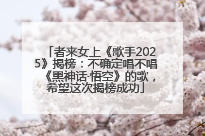 者来女上《歌手2025》揭榜：不确定唱不唱《黑神话·悟空》的歌，希望这次揭榜成功