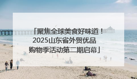 聚焦全球美食好味道！2025山东省外贸优品购物季活动第二期启幕