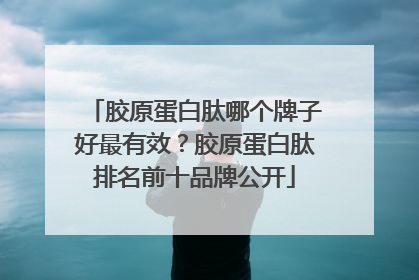 胶原蛋白肽哪个牌子好最有效？胶原蛋白肽排名前十品牌公开