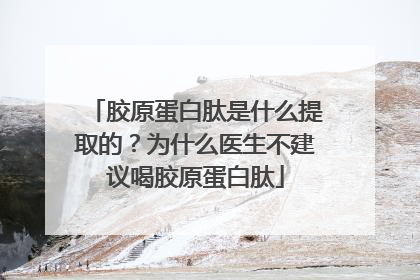 胶原蛋白肽是什么提取的？为什么医生不建议喝胶原蛋白肽