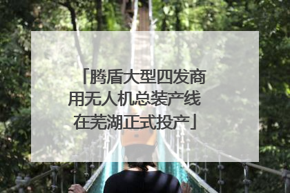 腾盾大型四发商用无人机总装产线在芜湖正式投产