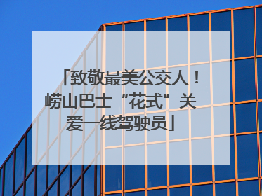 致敬最美公交人！崂山巴士“花式”关爱一线驾驶员