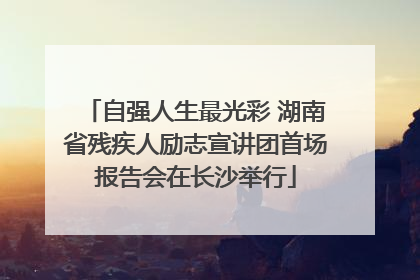 自强人生最光彩 湖南省残疾人励志宣讲团首场报告会在长沙举行