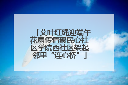 艾叶红绳迎端午花扇传情聚民心社区学院西社区架起邻里“连心桥”