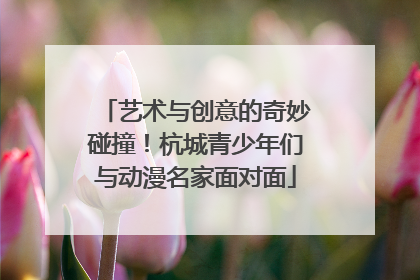 艺术与创意的奇妙碰撞！杭城青少年们与动漫名家面对面