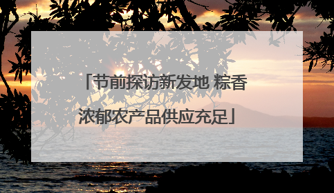 节前探访新发地 粽香浓郁农产品供应充足