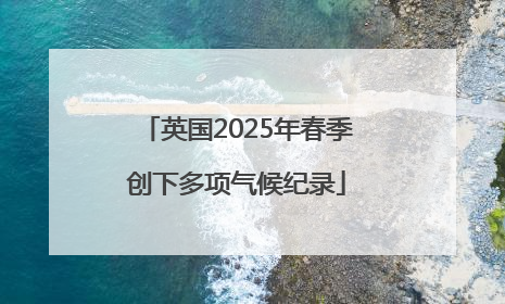 英国2025年春季创下多项气候纪录