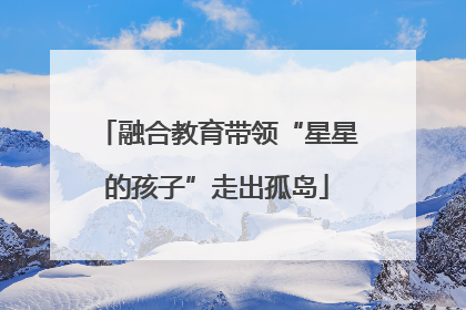融合教育带领“星星的孩子”走出孤岛