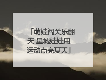 萌娃闯关乐翻天 星城娃娃用运动点亮夏天