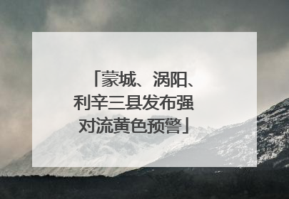蒙城、涡阳、利辛三县发布强对流黄色预警