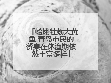 蛤蜊牡蛎大黄鱼 青岛市民的餐桌在休渔期依然丰富多样