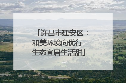 许昌市建安区：和美环境向优行 生态宜居生活甜