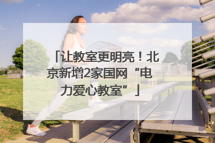 让教室更明亮！北京新增2家国网“电力爱心教室”