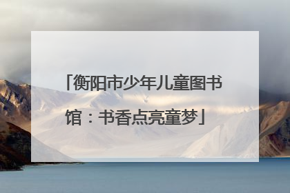 衡阳市少年儿童图书馆：书香点亮童梦
