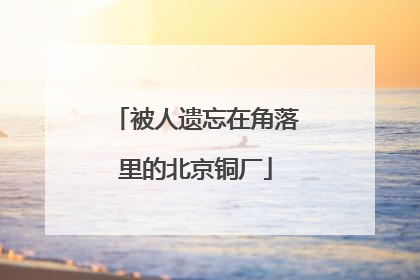 被人遗忘在角落里的北京铜厂